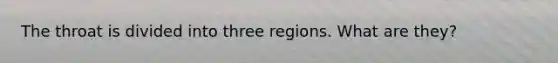 The throat is divided into three regions. What are they?
