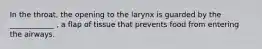 In the throat, the opening to the larynx is guarded by the ____________ , a flap of tissue that prevents food from entering the airways.