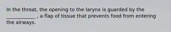 In the throat, the opening to the larynx is guarded by the ____________ , a flap of tissue that prevents food from entering the airways.