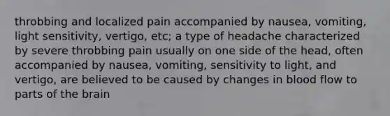 throbbing and localized pain accompanied by nausea, vomiting, light sensitivity, vertigo, etc; a type of headache characterized by severe throbbing pain usually on one side of the head, often accompanied by nausea, vomiting, sensitivity to light, and vertigo, are believed to be caused by changes in blood flow to parts of the brain