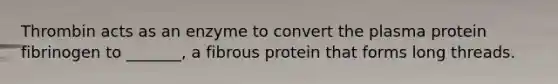 Thrombin acts as an enzyme to convert the plasma protein fibrinogen to _______, a fibrous protein that forms long threads.