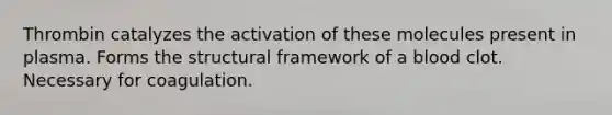 Thrombin catalyzes the activation of these molecules present in plasma. Forms the structural framework of a blood clot. Necessary for coagulation.