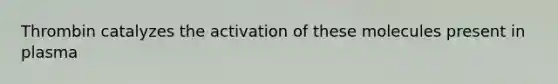 Thrombin catalyzes the activation of these molecules present in plasma