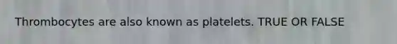 Thrombocytes are also known as platelets. TRUE OR FALSE