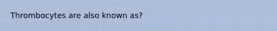 Thrombocytes are also known as?