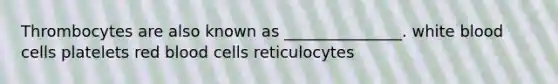 Thrombocytes are also known as _______________. white blood cells platelets red blood cells reticulocytes