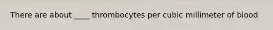 There are about ____ thrombocytes per cubic millimeter of blood