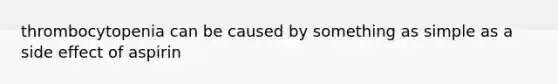 thrombocytopenia can be caused by something as simple as a side effect of aspirin