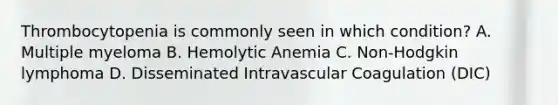 Thrombocytopenia is commonly seen in which condition? A. Multiple myeloma B. Hemolytic Anemia C. Non-Hodgkin lymphoma D. Disseminated Intravascular Coagulation (DIC)