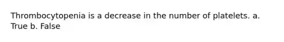Thrombocytopenia is a decrease in the number of platelets. a. True b. False