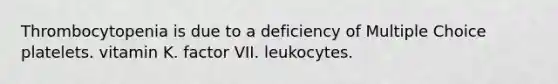 Thrombocytopenia is due to a deficiency of Multiple Choice platelets. vitamin K. factor VII. leukocytes.