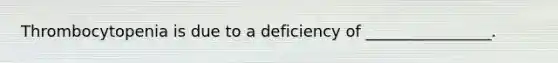Thrombocytopenia is due to a deficiency of ________________.
