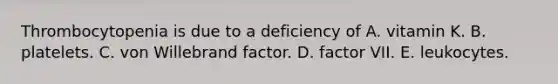 Thrombocytopenia is due to a deficiency of A. vitamin K. B. platelets. C. von Willebrand factor. D. factor VII. E. leukocytes.