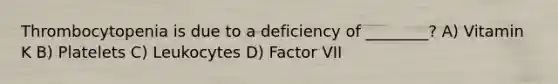 Thrombocytopenia is due to a deficiency of ________? A) Vitamin K B) Platelets C) Leukocytes D) Factor VII