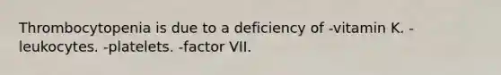 Thrombocytopenia is due to a deficiency of -vitamin K. -leukocytes. -platelets. -factor VII.