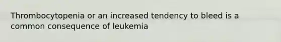 Thrombocytopenia or an increased tendency to bleed is a common consequence of leukemia