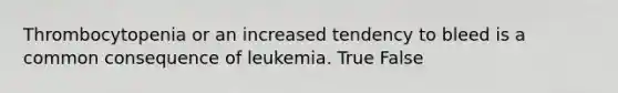 Thrombocytopenia or an increased tendency to bleed is a common consequence of leukemia. True False