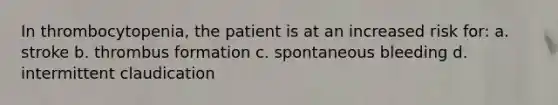 In thrombocytopenia, the patient is at an increased risk for: a. stroke b. thrombus formation c. spontaneous bleeding d. intermittent claudication