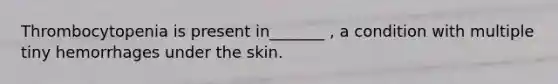 Thrombocytopenia is present in_______ , a condition with multiple tiny hemorrhages under the skin.