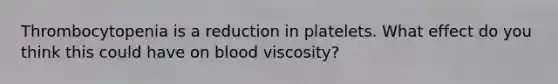 Thrombocytopenia is a reduction in platelets. What effect do you think this could have on blood viscosity?