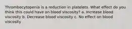 Thrombocytopenia is a reduction in platelets. What effect do you think this could have on blood viscosity? a. Increase blood viscosity b. Decrease blood viscosity c. No effect on blood viscosity