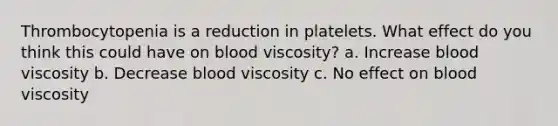 Thrombocytopenia is a reduction in platelets. What effect do you think this could have on blood viscosity? a. Increase blood viscosity b. Decrease blood viscosity c. No effect on blood viscosity