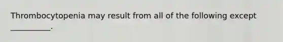 Thrombocytopenia may result from all of the following except __________.