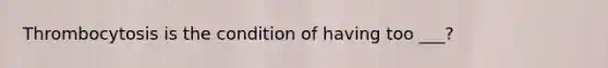 Thrombocytosis is the condition of having too ___?