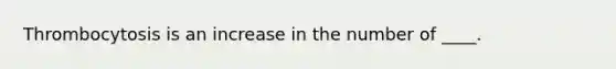 Thrombocytosis is an increase in the number of ____.