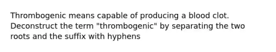 Thrombogenic means capable of producing a blood clot. Deconstruct the term "thrombogenic" by separating the two roots and the suffix with hyphens