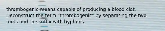 thrombogenic means capable of producing a blood clot. Deconstruct the term "thrombogenic" by separating the two roots and the suffix with hyphens.