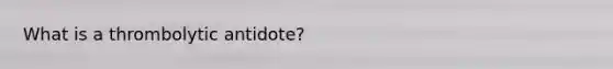 What is a thrombolytic antidote?