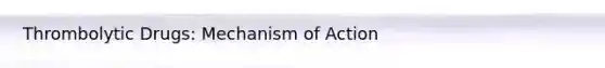 Thrombolytic Drugs: Mechanism of Action