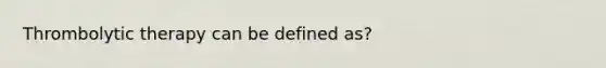 Thrombolytic therapy can be defined as?