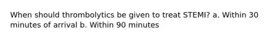 When should thrombolytics be given to treat STEMI? a. Within 30 minutes of arrival b. Within 90 minutes