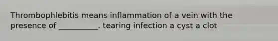 Thrombophlebitis means inflammation of a vein with the presence of __________. tearing infection a cyst a clot