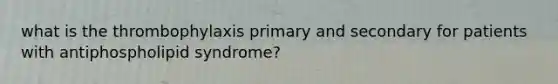 what is the thrombophylaxis primary and secondary for patients with antiphospholipid syndrome?