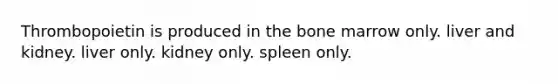 Thrombopoietin is produced in the bone marrow only. liver and kidney. liver only. kidney only. spleen only.