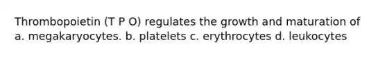 Thrombopoietin (T P O) regulates the growth and maturation of a. megakaryocytes. b. platelets c. erythrocytes d. leukocytes