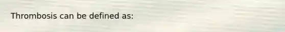 Thrombosis can be defined​ as: