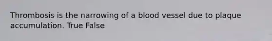 Thrombosis is the narrowing of a blood vessel due to plaque accumulation. True False