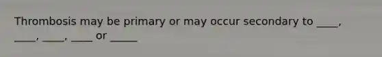 Thrombosis may be primary or may occur secondary to ____, ____, ____, ____ or _____