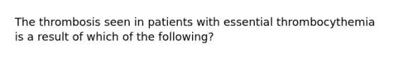 The thrombosis seen in patients with essential thrombocythemia is a result of which of the following?