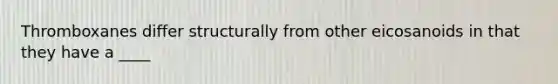 Thromboxanes differ structurally from other eicosanoids in that they have a ____