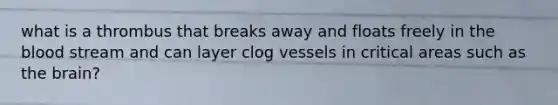 what is a thrombus that breaks away and floats freely in <a href='https://www.questionai.com/knowledge/k7oXMfj7lk-the-blood' class='anchor-knowledge'>the blood</a> stream and can layer clog vessels in critical areas such as <a href='https://www.questionai.com/knowledge/kLMtJeqKp6-the-brain' class='anchor-knowledge'>the brain</a>?