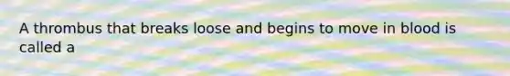 A thrombus that breaks loose and begins to move in blood is called a