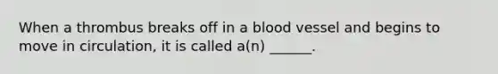 When a thrombus breaks off in a blood vessel and begins to move in circulation, it is called a(n) ______.