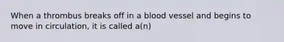 When a thrombus breaks off in a blood vessel and begins to move in circulation, it is called a(n)