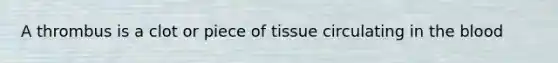 A thrombus is a clot or piece of tissue circulating in the blood