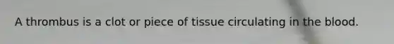 A thrombus is a clot or piece of tissue circulating in the blood.